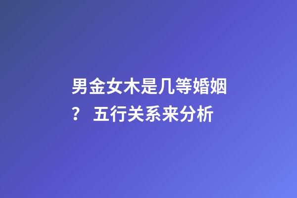 男金女木是几等婚姻？ 五行关系来分析